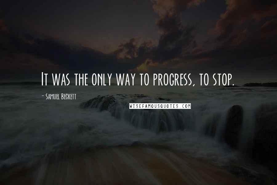 Samuel Beckett Quotes: It was the only way to progress, to stop.