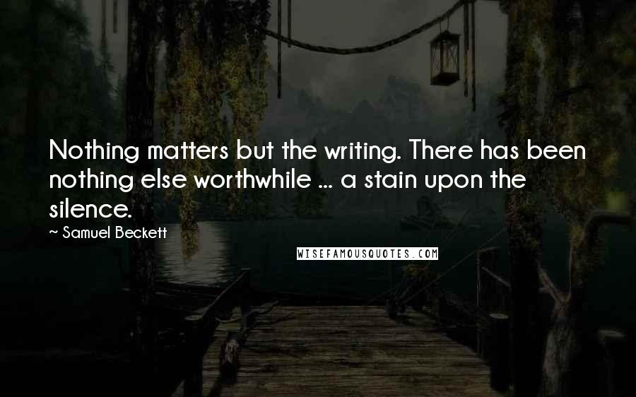 Samuel Beckett Quotes: Nothing matters but the writing. There has been nothing else worthwhile ... a stain upon the silence.