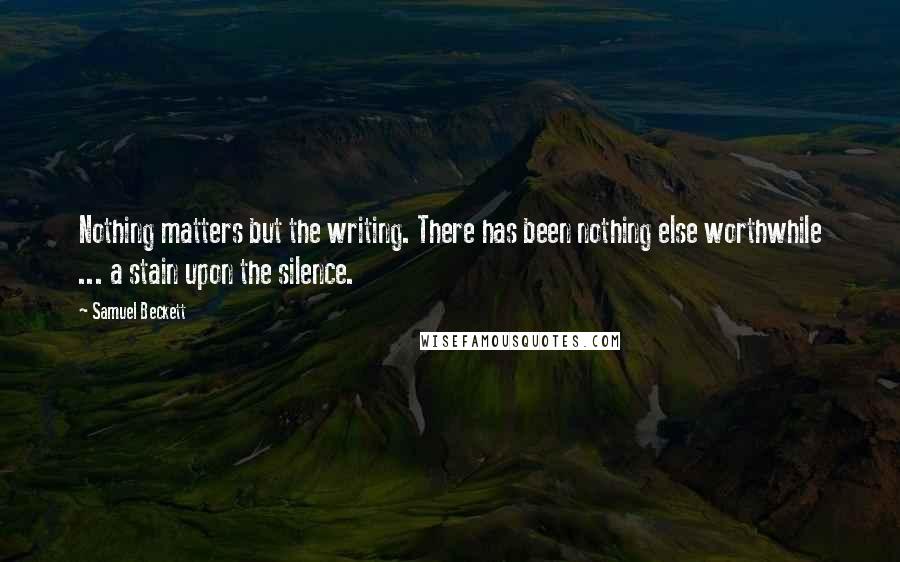 Samuel Beckett Quotes: Nothing matters but the writing. There has been nothing else worthwhile ... a stain upon the silence.