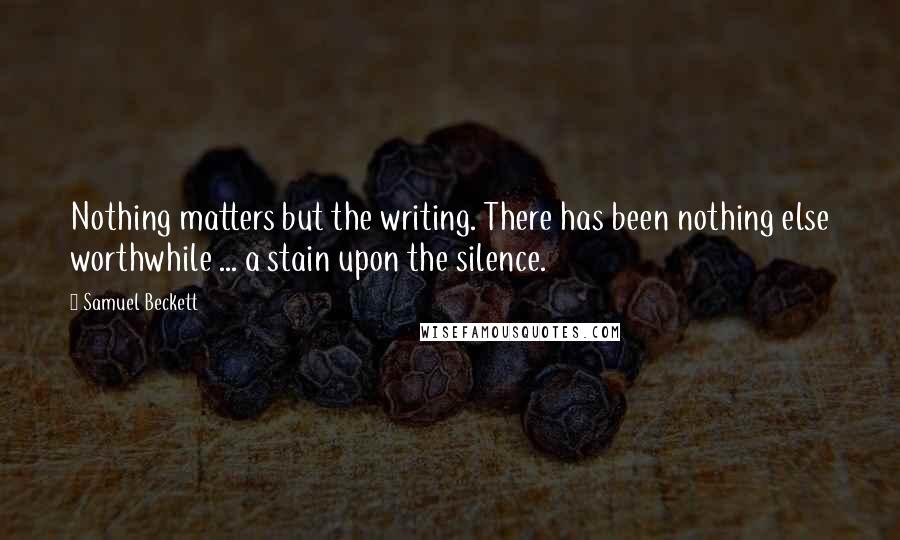 Samuel Beckett Quotes: Nothing matters but the writing. There has been nothing else worthwhile ... a stain upon the silence.