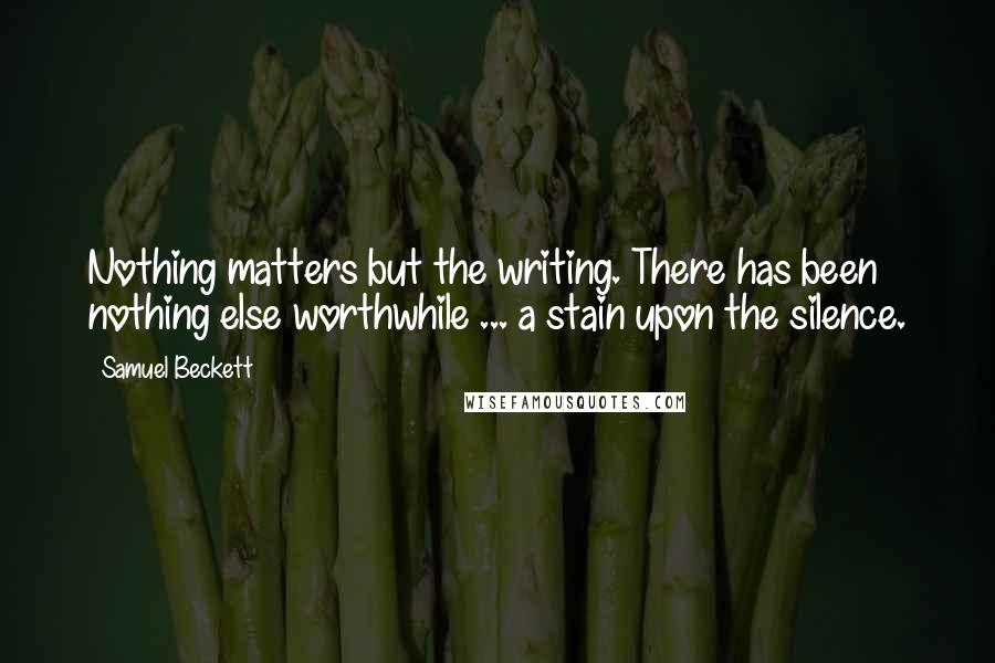 Samuel Beckett Quotes: Nothing matters but the writing. There has been nothing else worthwhile ... a stain upon the silence.