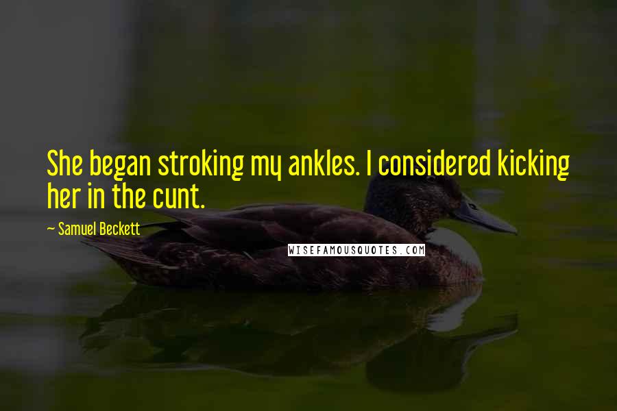 Samuel Beckett Quotes: She began stroking my ankles. I considered kicking her in the cunt.