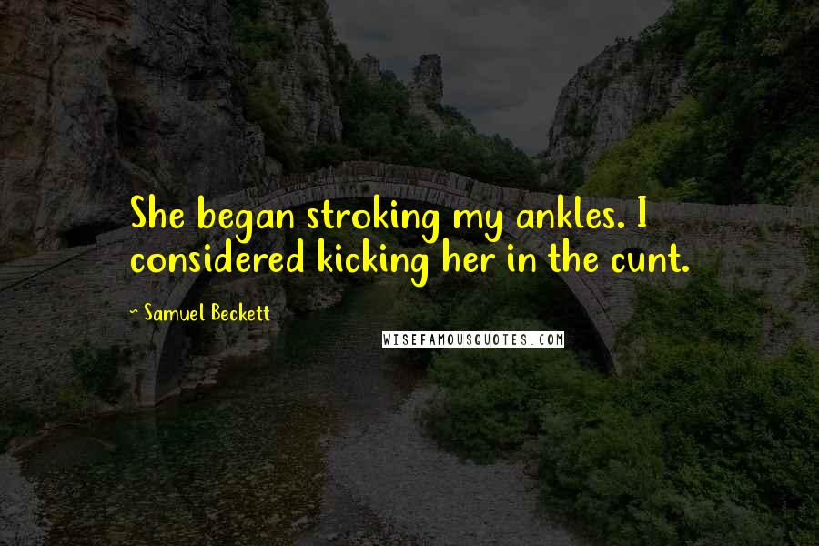 Samuel Beckett Quotes: She began stroking my ankles. I considered kicking her in the cunt.