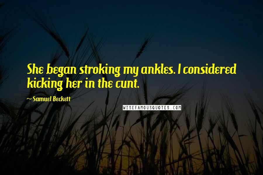 Samuel Beckett Quotes: She began stroking my ankles. I considered kicking her in the cunt.