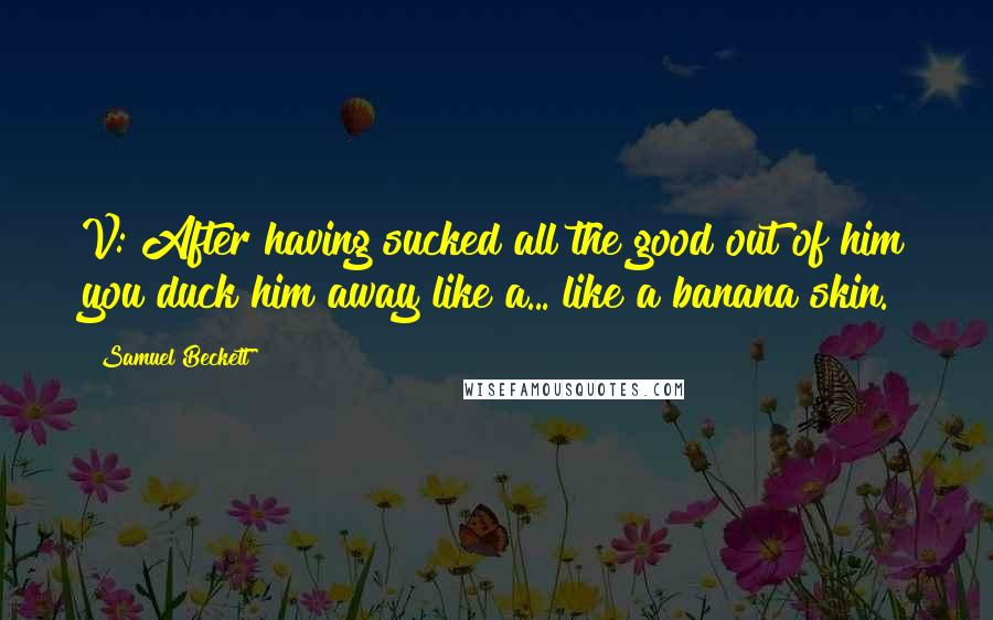 Samuel Beckett Quotes: V: After having sucked all the good out of him you duck him away like a... like a banana skin.