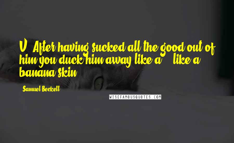 Samuel Beckett Quotes: V: After having sucked all the good out of him you duck him away like a... like a banana skin.