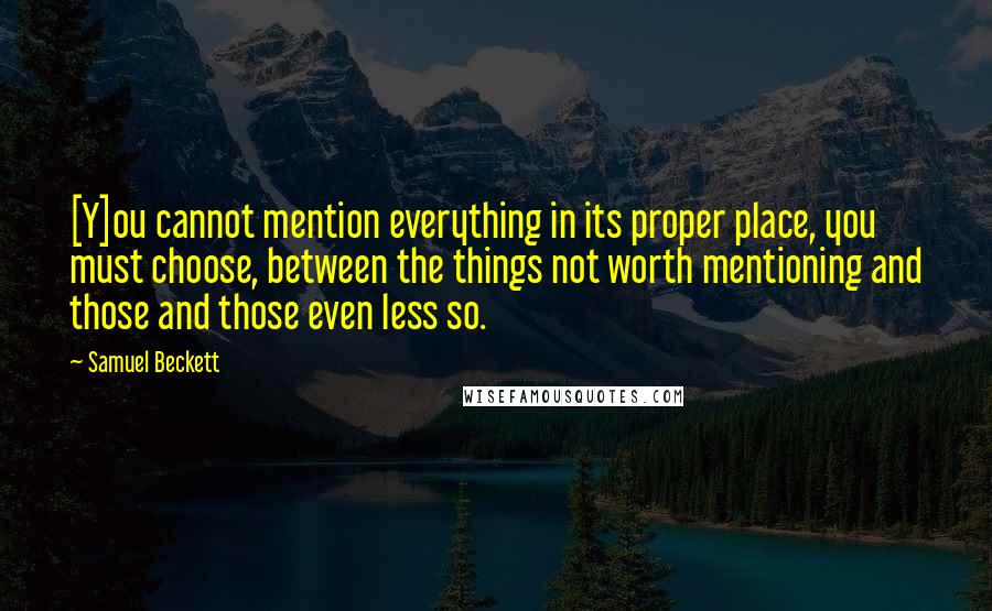 Samuel Beckett Quotes: [Y]ou cannot mention everything in its proper place, you must choose, between the things not worth mentioning and those and those even less so.