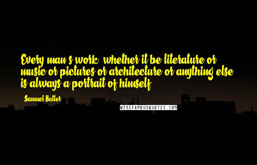 Samuel Butler Quotes: Every man's work, whether it be literature or music or pictures or architecture or anything else, is always a portrait of himself.