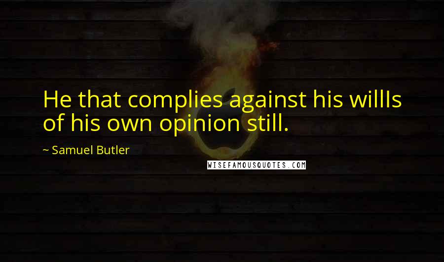 Samuel Butler Quotes: He that complies against his willIs of his own opinion still.