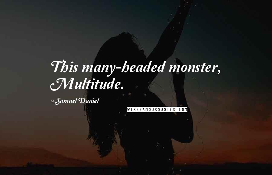 Samuel Daniel Quotes: This many-headed monster, Multitude.