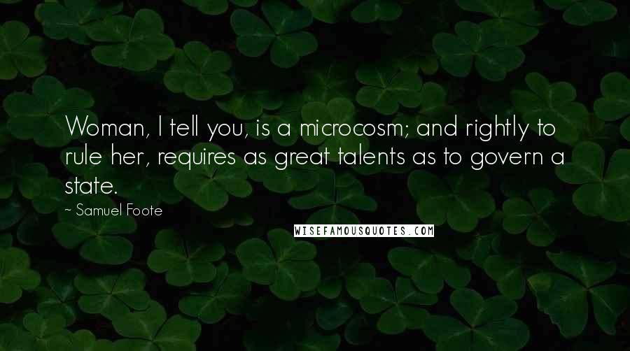 Samuel Foote Quotes: Woman, I tell you, is a microcosm; and rightly to rule her, requires as great talents as to govern a state.