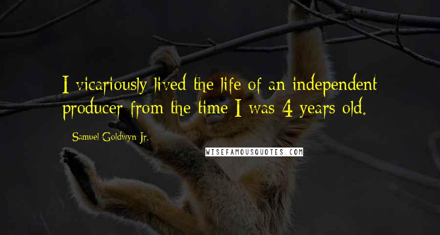 Samuel Goldwyn Jr. Quotes: I vicariously lived the life of an independent producer from the time I was 4 years old.