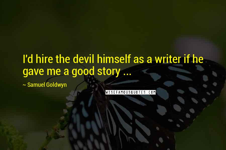 Samuel Goldwyn Quotes: I'd hire the devil himself as a writer if he gave me a good story ...