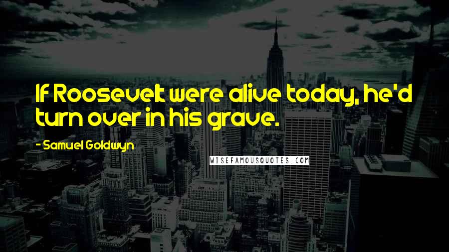 Samuel Goldwyn Quotes: If Roosevelt were alive today, he'd turn over in his grave.