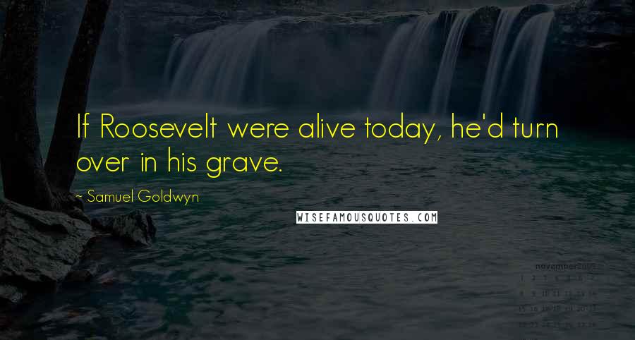 Samuel Goldwyn Quotes: If Roosevelt were alive today, he'd turn over in his grave.