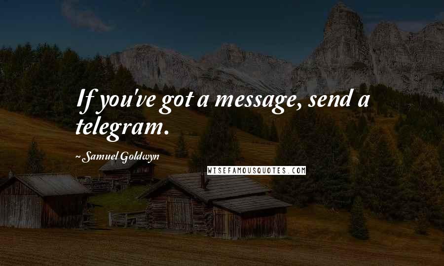 Samuel Goldwyn Quotes: If you've got a message, send a telegram.