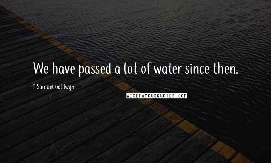 Samuel Goldwyn Quotes: We have passed a lot of water since then.