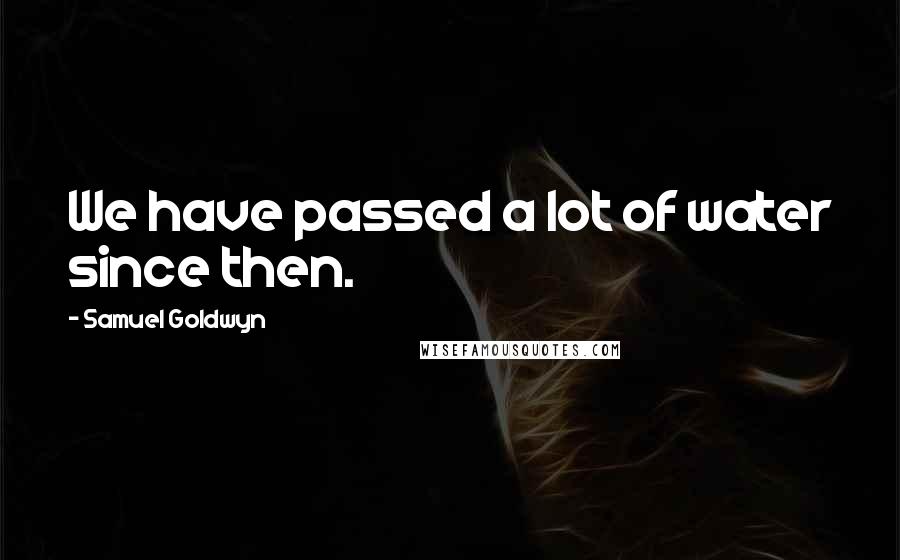 Samuel Goldwyn Quotes: We have passed a lot of water since then.