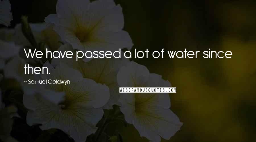 Samuel Goldwyn Quotes: We have passed a lot of water since then.