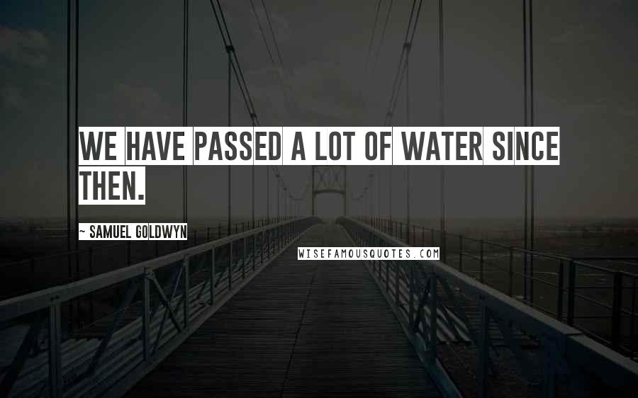 Samuel Goldwyn Quotes: We have passed a lot of water since then.