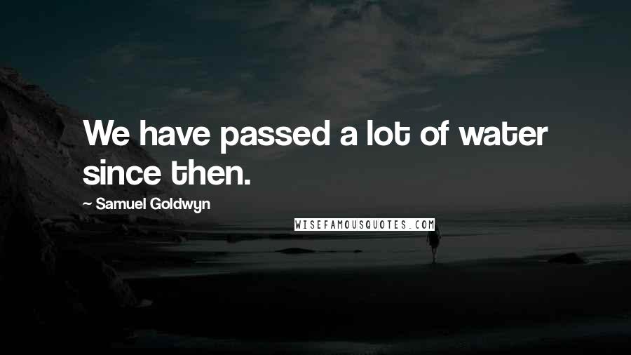 Samuel Goldwyn Quotes: We have passed a lot of water since then.