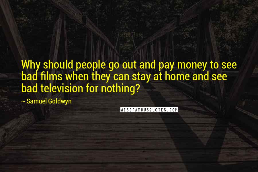 Samuel Goldwyn Quotes: Why should people go out and pay money to see bad films when they can stay at home and see bad television for nothing?