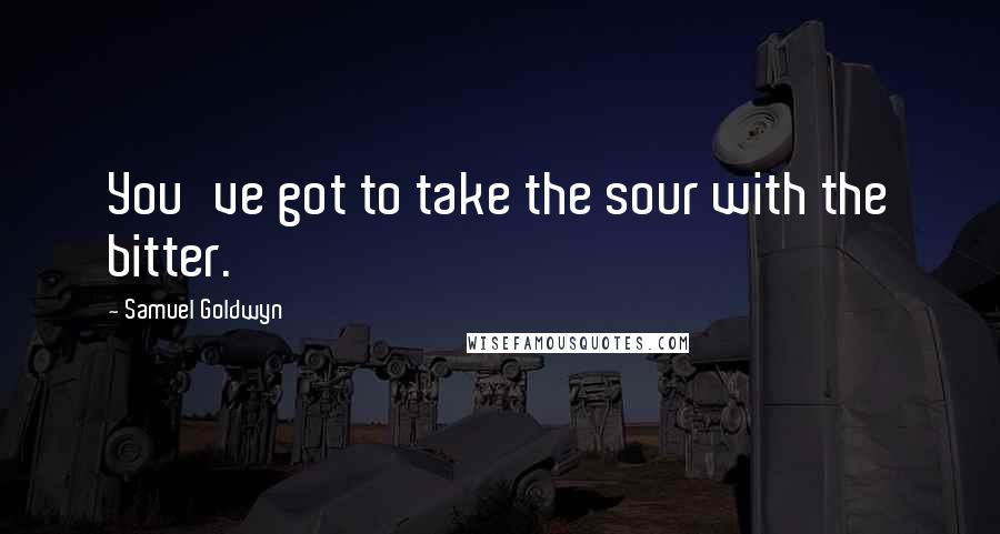 Samuel Goldwyn Quotes: You've got to take the sour with the bitter.