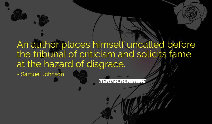 Samuel Johnson Quotes: An author places himself uncalled before the tribunal of criticism and solicits fame at the hazard of disgrace.