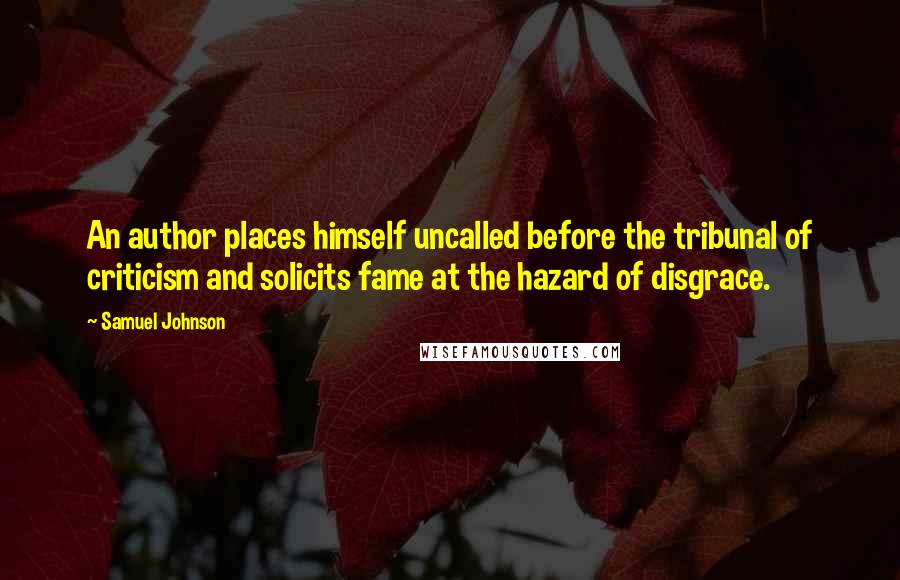 Samuel Johnson Quotes: An author places himself uncalled before the tribunal of criticism and solicits fame at the hazard of disgrace.