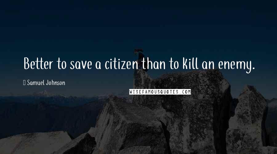 Samuel Johnson Quotes: Better to save a citizen than to kill an enemy.