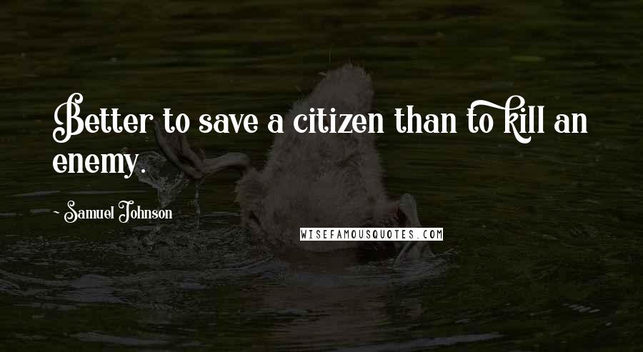 Samuel Johnson Quotes: Better to save a citizen than to kill an enemy.