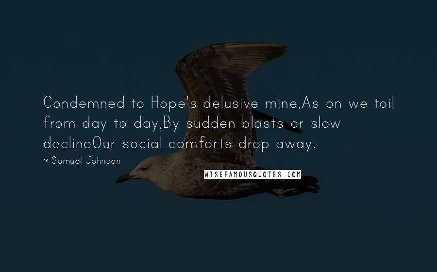 Samuel Johnson Quotes: Condemned to Hope's delusive mine,As on we toil from day to day,By sudden blasts or slow declineOur social comforts drop away.