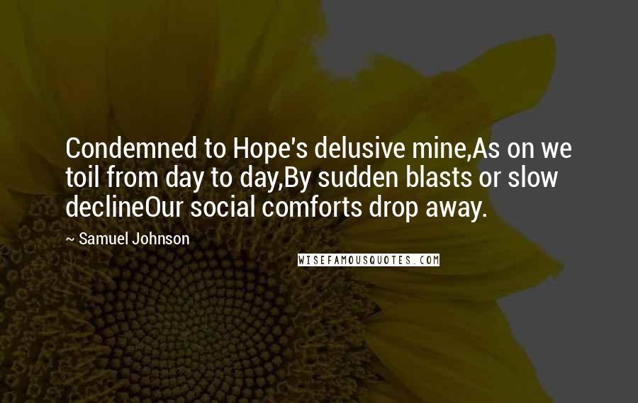 Samuel Johnson Quotes: Condemned to Hope's delusive mine,As on we toil from day to day,By sudden blasts or slow declineOur social comforts drop away.