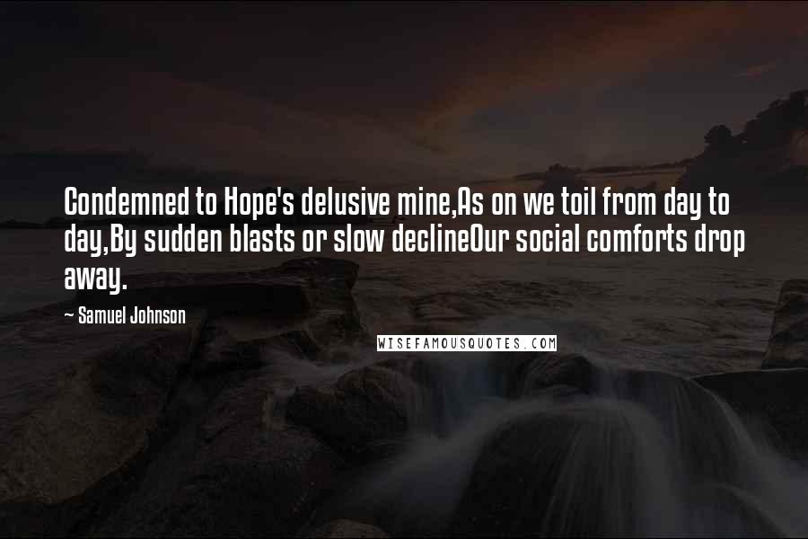 Samuel Johnson Quotes: Condemned to Hope's delusive mine,As on we toil from day to day,By sudden blasts or slow declineOur social comforts drop away.