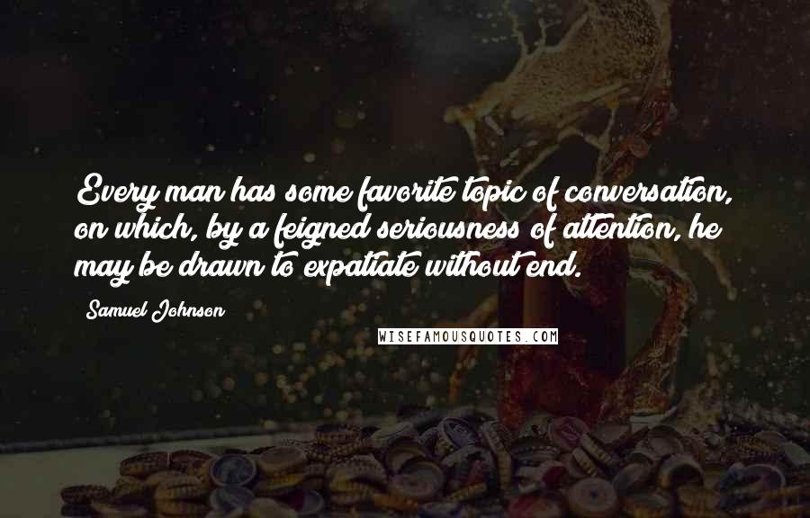 Samuel Johnson Quotes: Every man has some favorite topic of conversation, on which, by a feigned seriousness of attention, he may be drawn to expatiate without end.