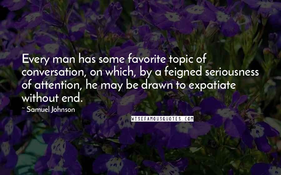 Samuel Johnson Quotes: Every man has some favorite topic of conversation, on which, by a feigned seriousness of attention, he may be drawn to expatiate without end.