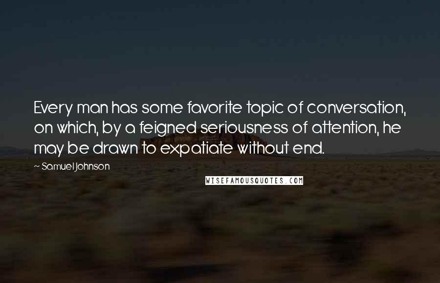 Samuel Johnson Quotes: Every man has some favorite topic of conversation, on which, by a feigned seriousness of attention, he may be drawn to expatiate without end.