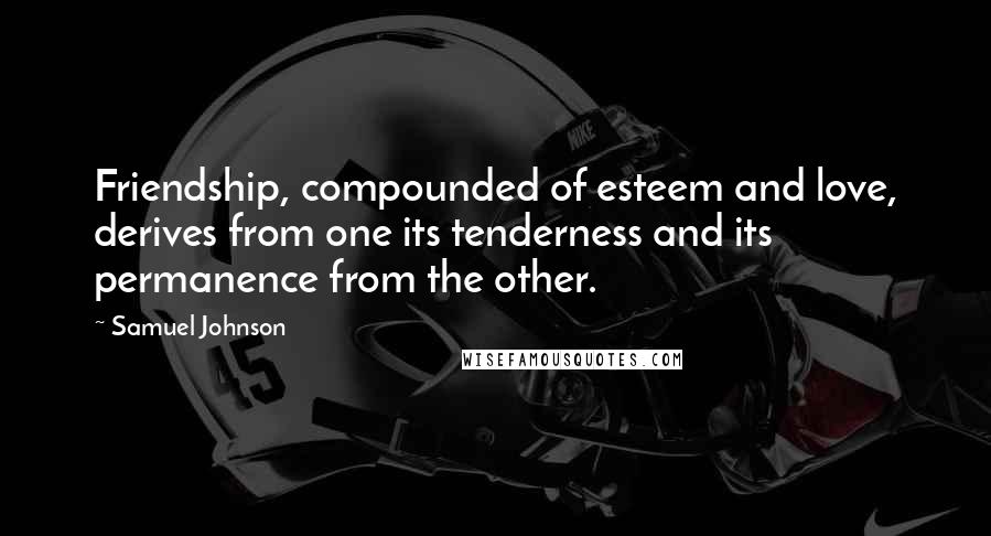 Samuel Johnson Quotes: Friendship, compounded of esteem and love, derives from one its tenderness and its permanence from the other.