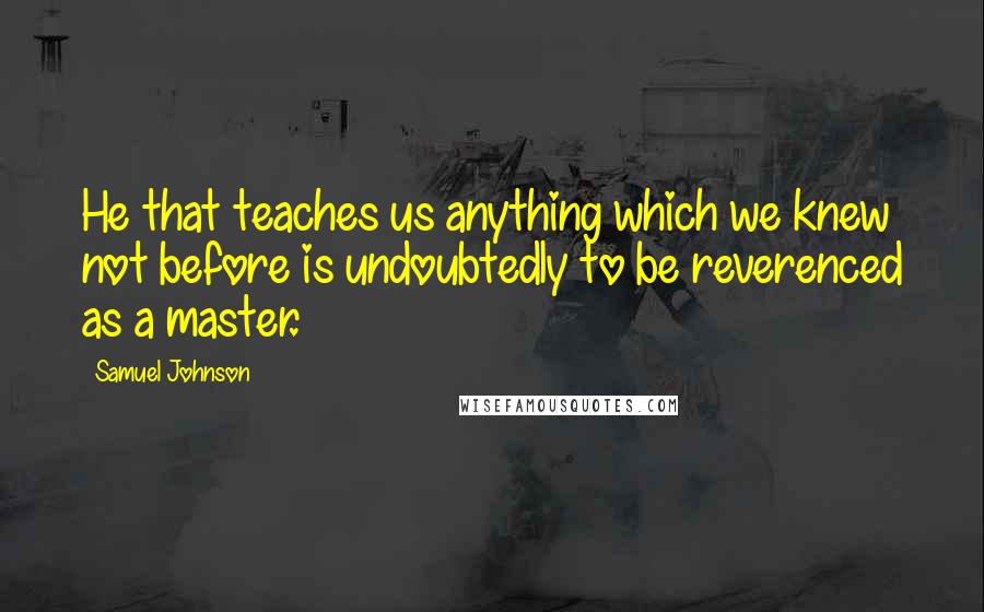 Samuel Johnson Quotes: He that teaches us anything which we knew not before is undoubtedly to be reverenced as a master.