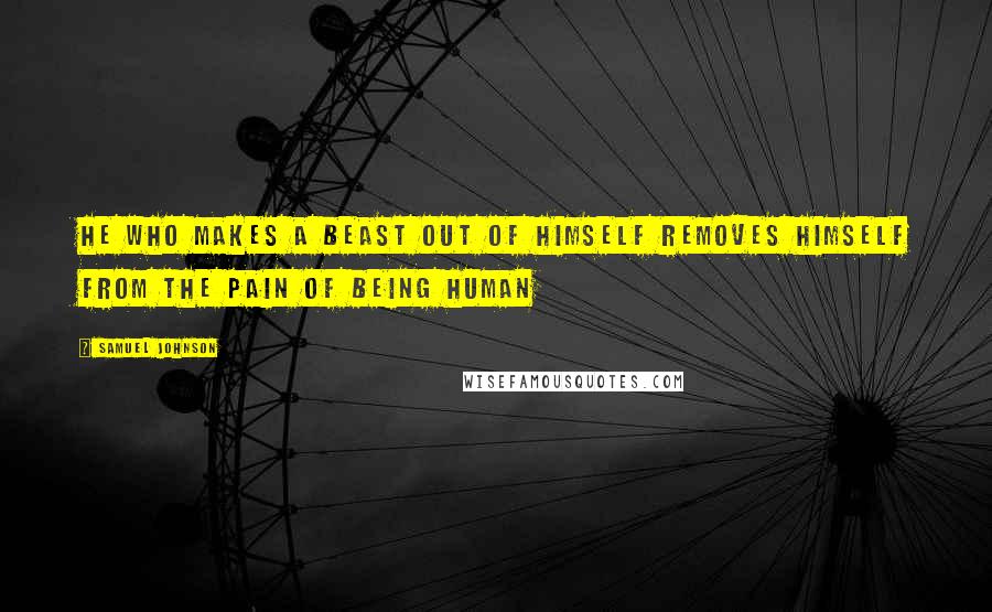 Samuel Johnson Quotes: He who makes a beast out of himself removes himself from the pain of being human