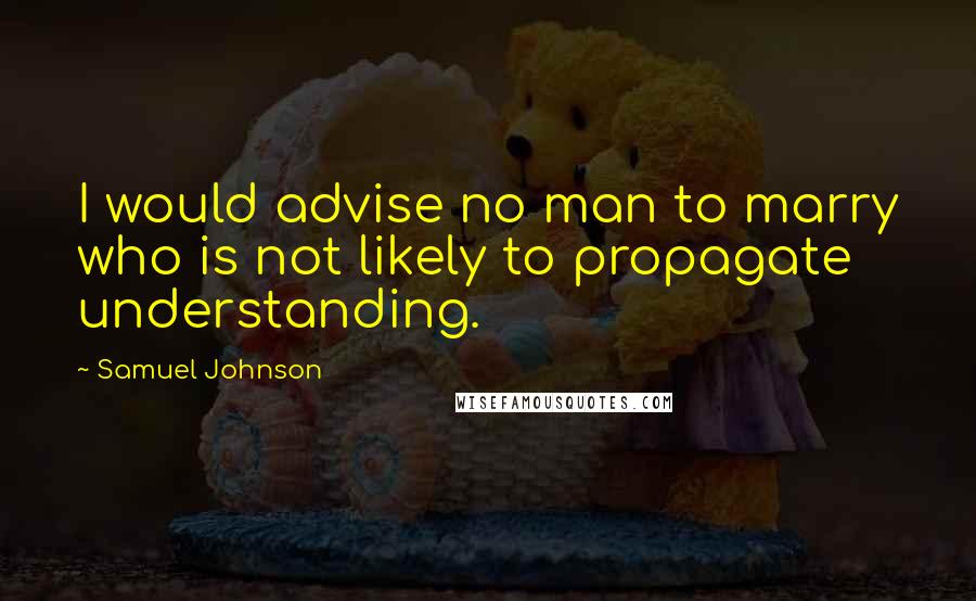 Samuel Johnson Quotes: I would advise no man to marry who is not likely to propagate understanding.