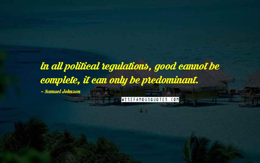 Samuel Johnson Quotes: In all political regulations, good cannot be complete, it can only be predominant.