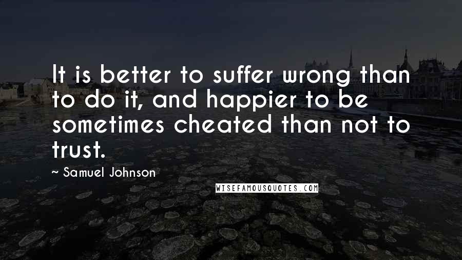 Samuel Johnson Quotes: It is better to suffer wrong than to do it, and happier to be sometimes cheated than not to trust.