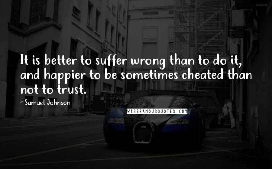 Samuel Johnson Quotes: It is better to suffer wrong than to do it, and happier to be sometimes cheated than not to trust.