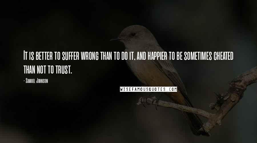 Samuel Johnson Quotes: It is better to suffer wrong than to do it, and happier to be sometimes cheated than not to trust.