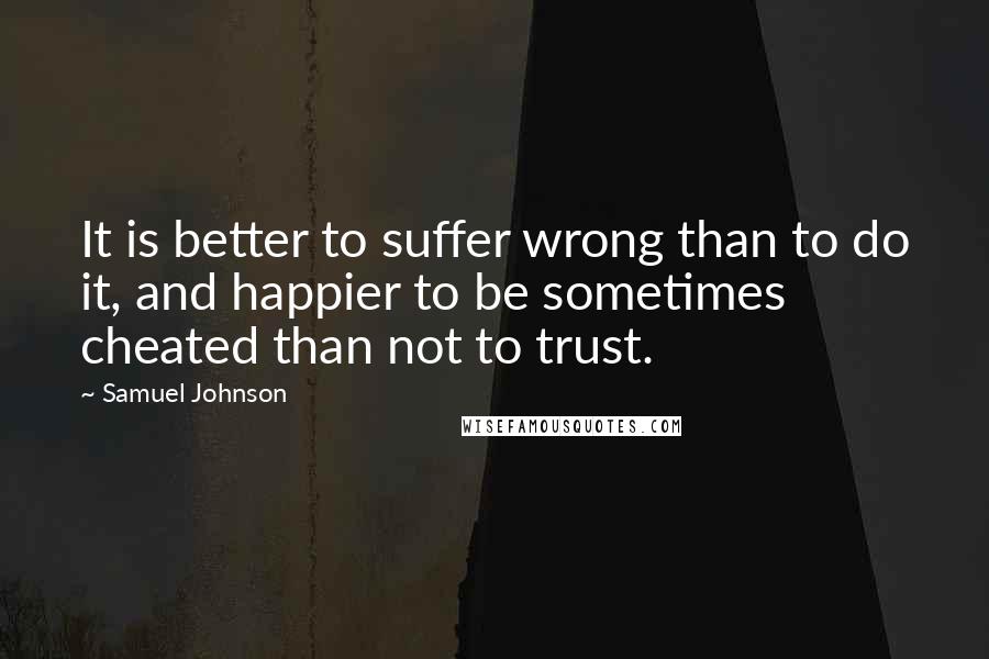 Samuel Johnson Quotes: It is better to suffer wrong than to do it, and happier to be sometimes cheated than not to trust.