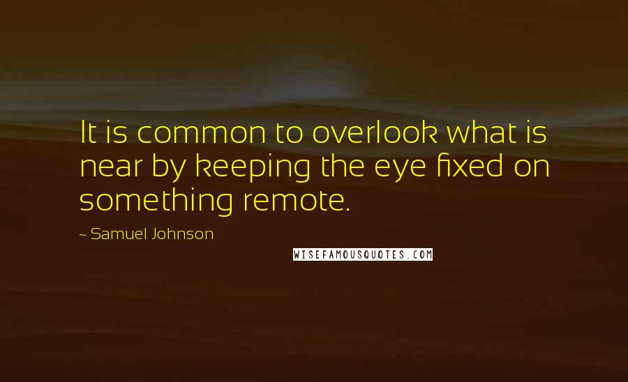 Samuel Johnson Quotes: It is common to overlook what is near by keeping the eye fixed on something remote.