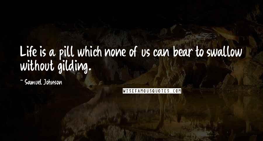 Samuel Johnson Quotes: Life is a pill which none of us can bear to swallow without gilding.