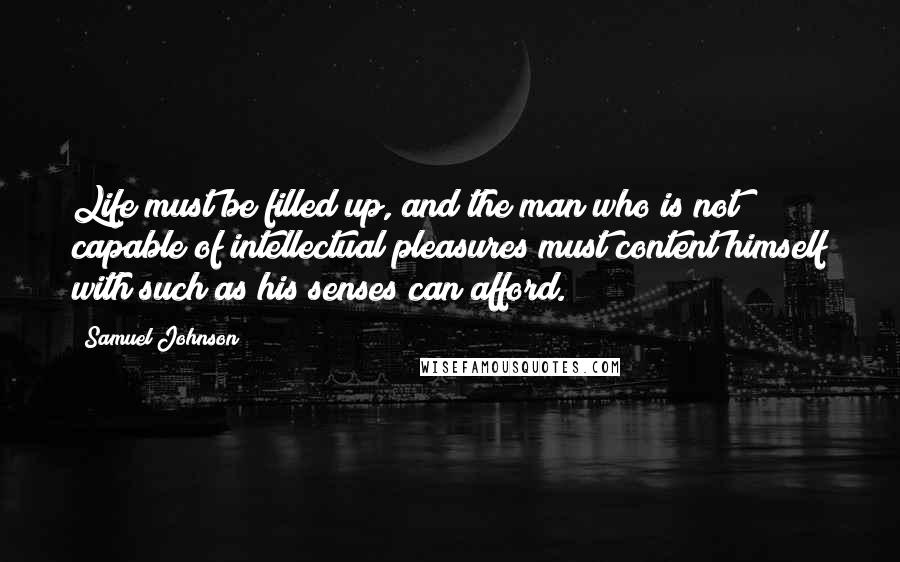 Samuel Johnson Quotes: Life must be filled up, and the man who is not capable of intellectual pleasures must content himself with such as his senses can afford.