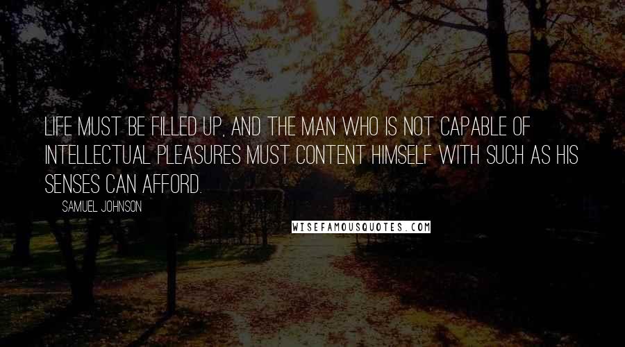 Samuel Johnson Quotes: Life must be filled up, and the man who is not capable of intellectual pleasures must content himself with such as his senses can afford.